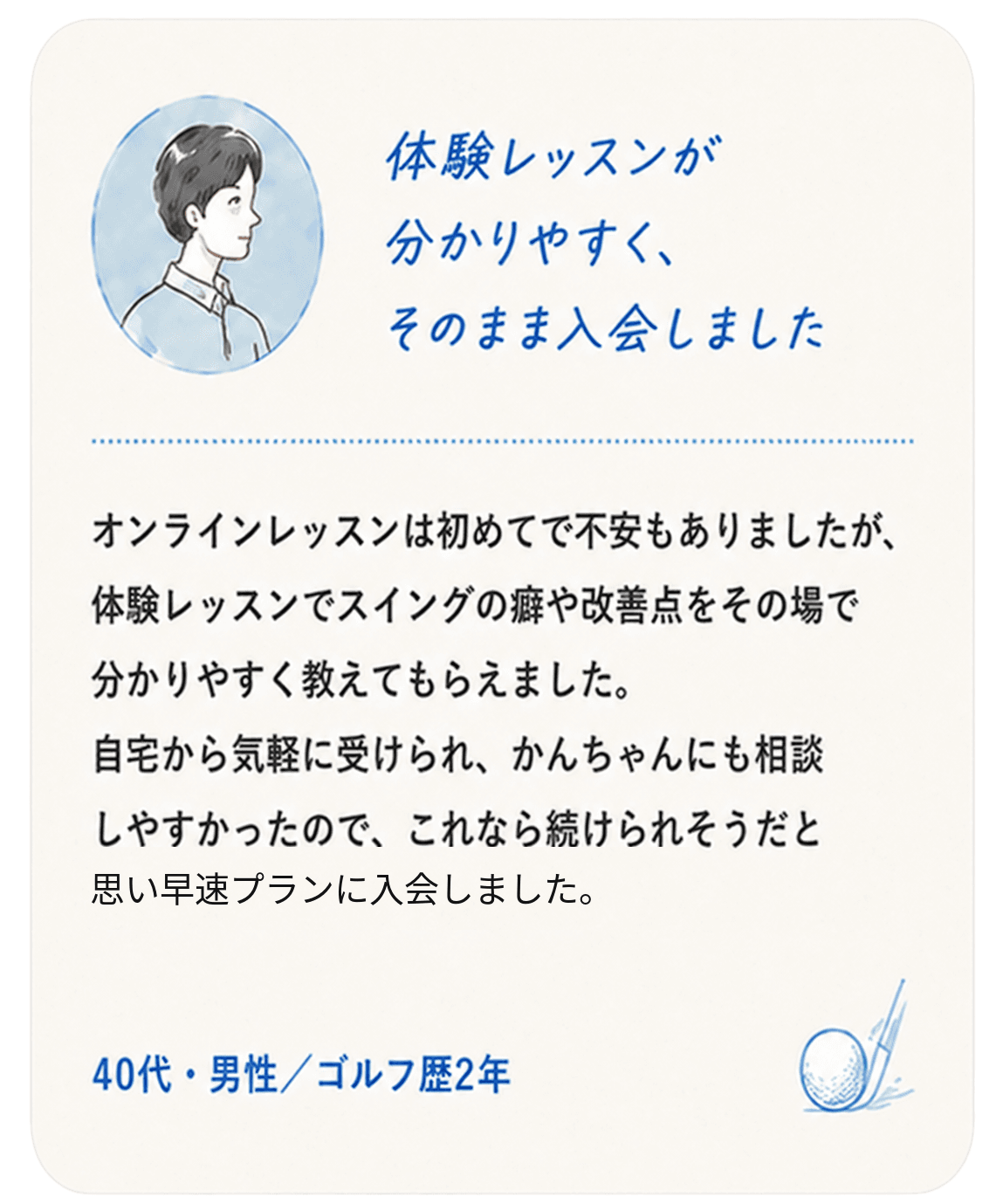 40代・男性・ゴルフ歴2年「体験レッスンが分かりやすく、そのまま入会しました」